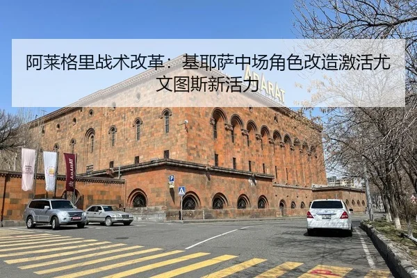 阿莱格里战术改革：基耶萨中场角色改造激活尤文图斯新活力