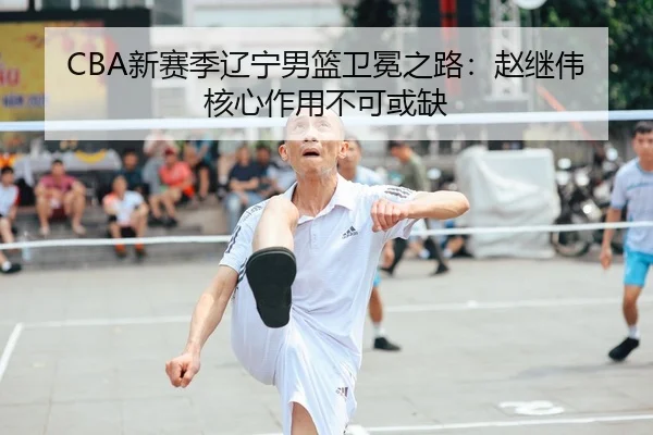 CBA新赛季辽宁男篮卫冕之路：赵继伟核心作用不可或缺