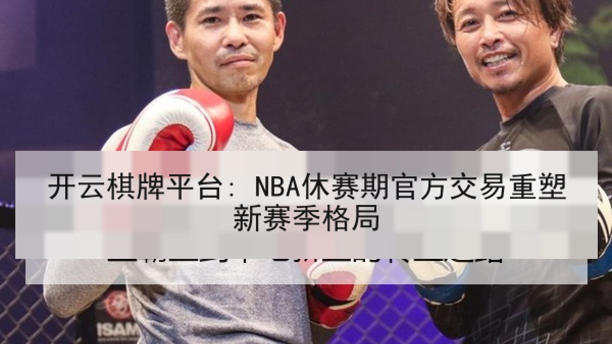 开云棋牌平台: NBA休赛期官方交易重塑新赛季格局