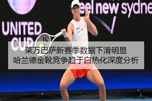 莱万巴萨新赛季数据下滑明显 哈兰德金靴竞争趋于白热化深度分析
