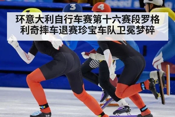 环意大利自行车赛第十六赛段罗格利奇摔车退赛珍宝车队卫冕梦碎
