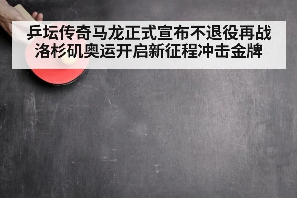 乒坛传奇马龙正式宣布不退役再战洛杉矶奥运开启新征程冲击金牌
