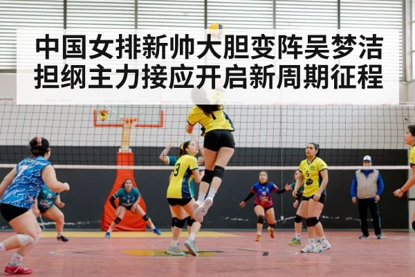 中国女排新帅大胆变阵吴梦洁担纲主力接应开启新周期征程