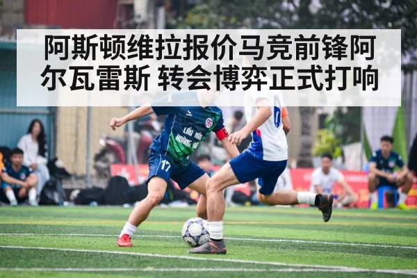 阿斯顿维拉报价马竞前锋阿尔瓦雷斯 转会博弈正式打响