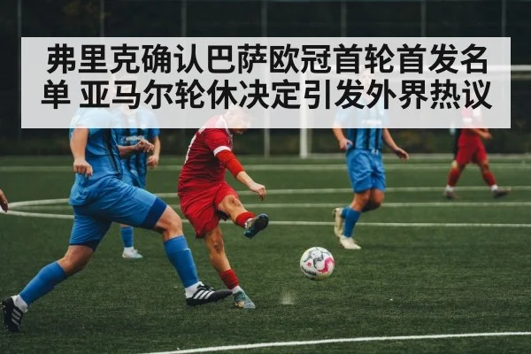 弗里克确认巴萨欧冠首轮首发名单 亚马尔轮休决定引发外界热议