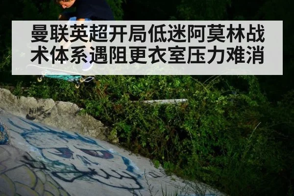 曼联英超开局低迷阿莫林战术体系遇阻更衣室压力难消